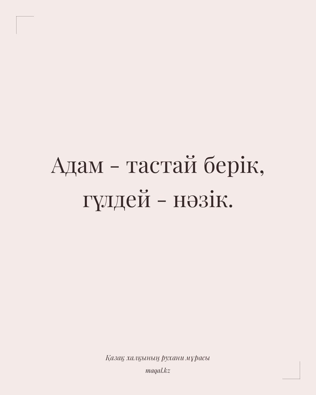 Адам - тастай берік, гүлдей - нәзік. — қазақша мақал