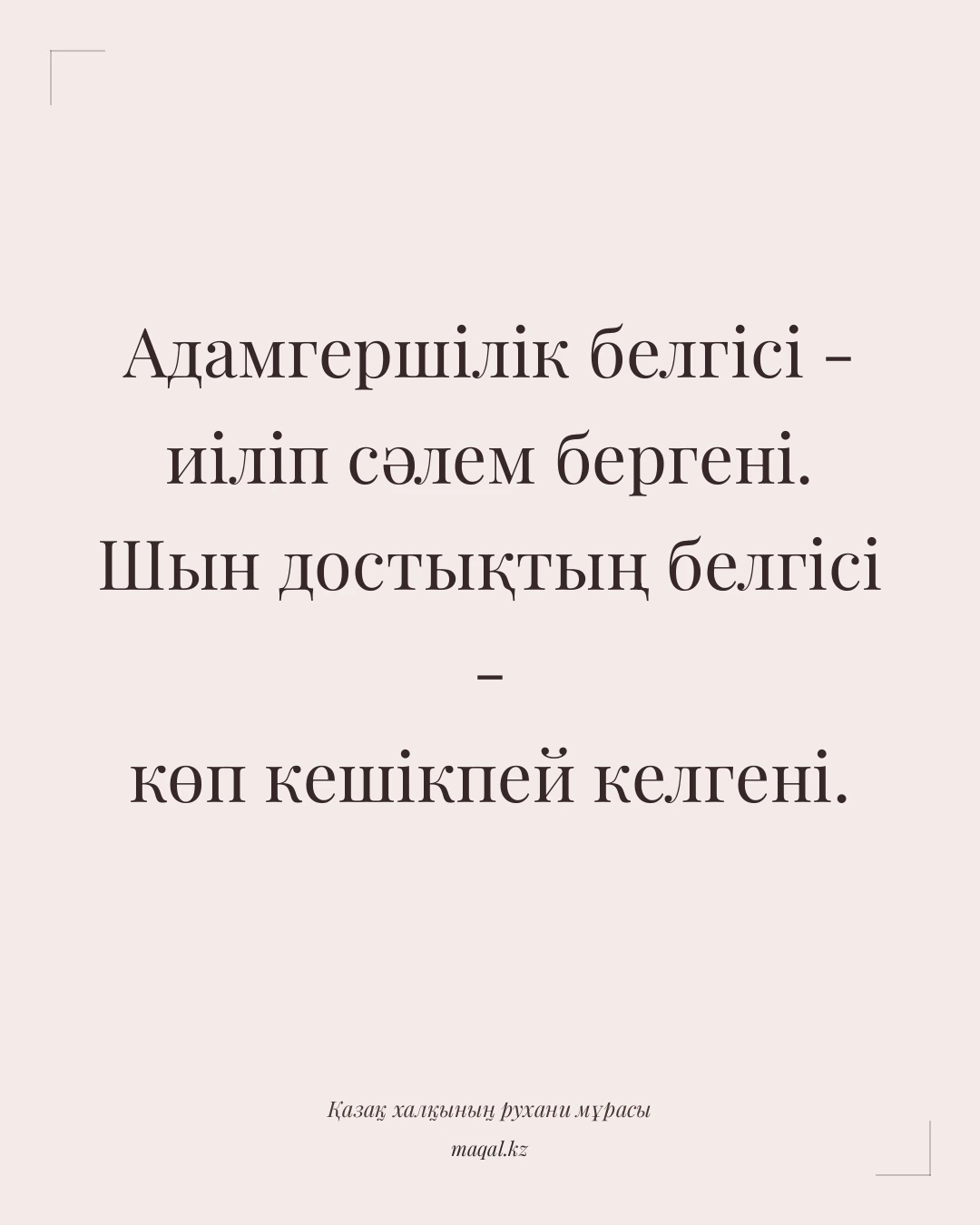 Адамгершілік белгісі - иіліп сәлем бергені. Шын достықтың белгісі - көп кешікпей келгені. — қазақша мақал