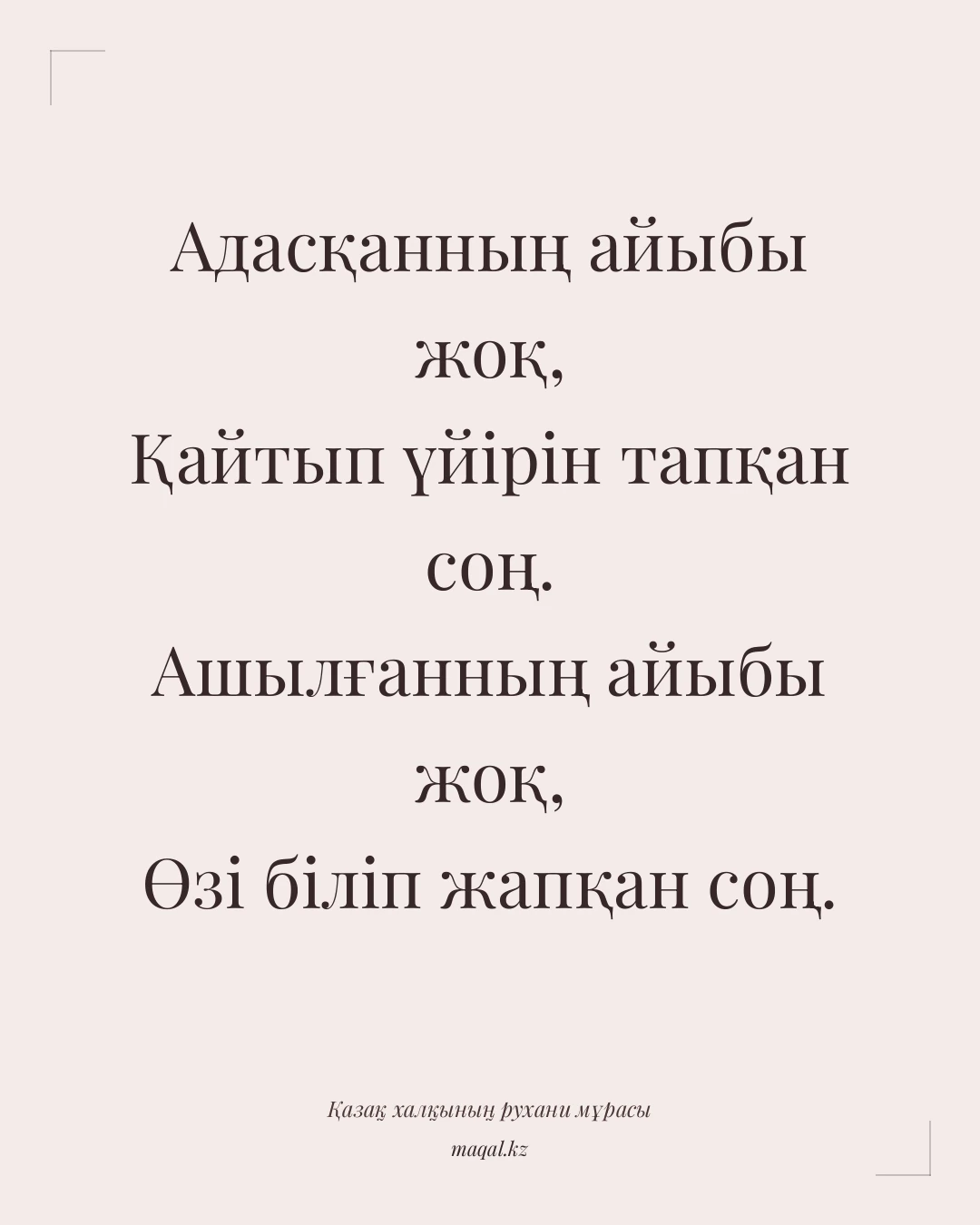 Адасқанның айыбы жоқ, Қайтып үйірін тапқан соң. Ашылғанның айыбы жоқ, Өзі біліп жапқан соң. — қазақша мақал