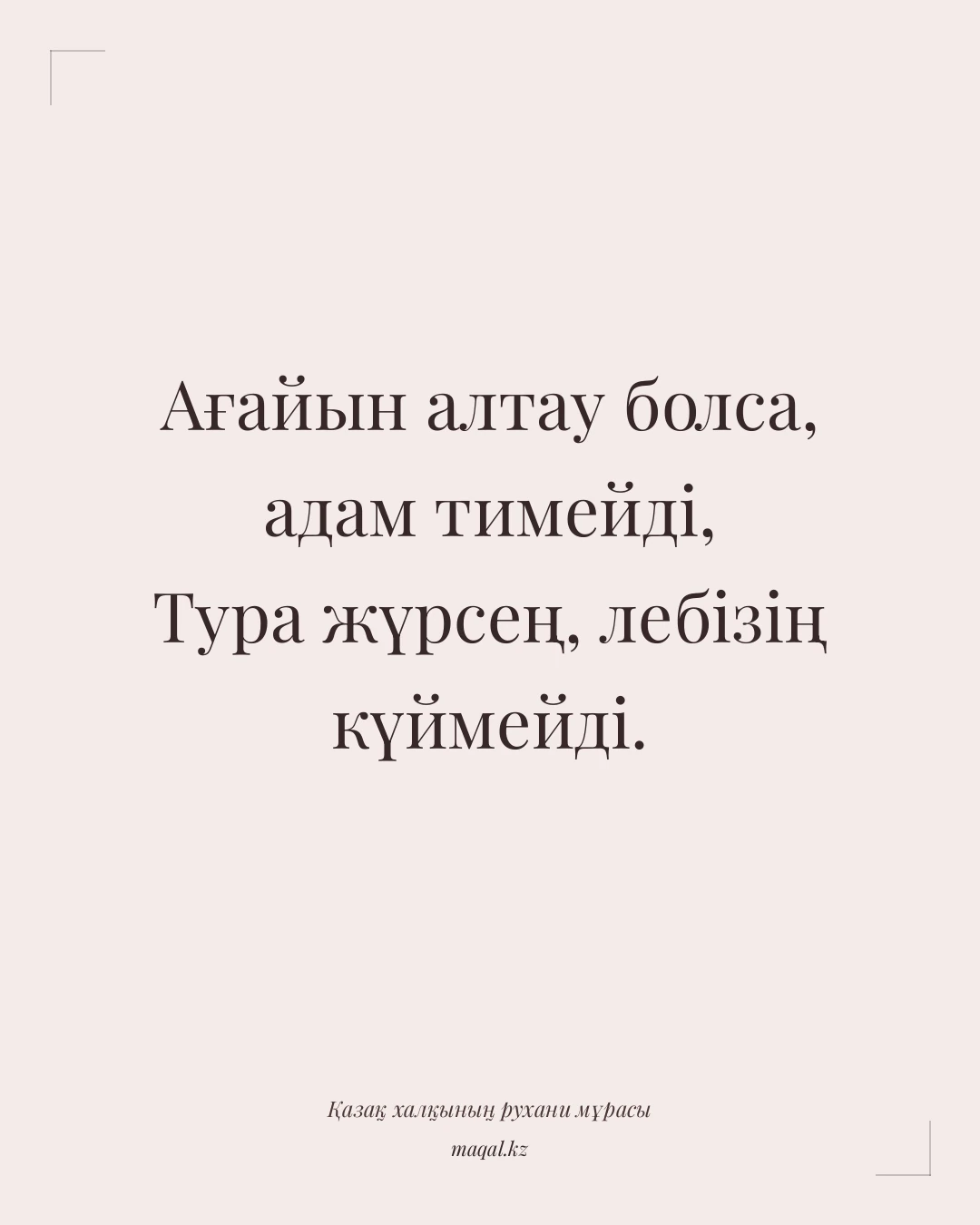 Ағайын алтау болса, адам тимейді, Тура жүрсең, лебізің күймейді. — қазақша мақал
