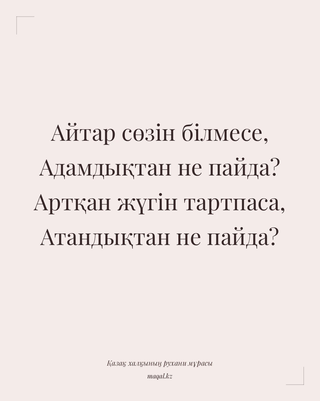 Айтар сөзін білмесе, Адамдықтан не пайда? Артқан жүгін тартпаса, Атандықтан не пайда? — қазақша мақал
