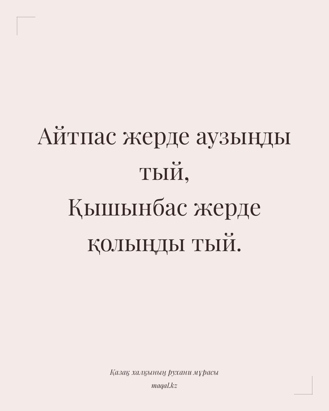 Айтпас жерде аузыңды тый, Қышынбас жерде қолыңды тый. — қазақша мақал