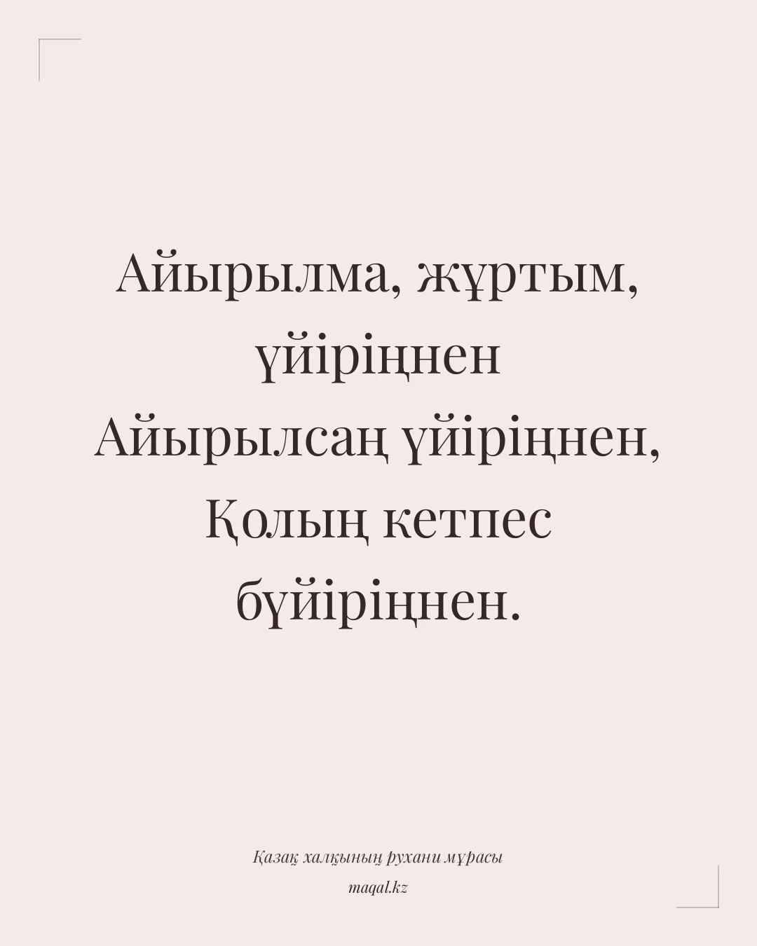 Айырылма, жұртым, үйіріңнен Айырылсаң үйіріңнен, Қолың кетпес бүйіріңнен. — қазақша мақал