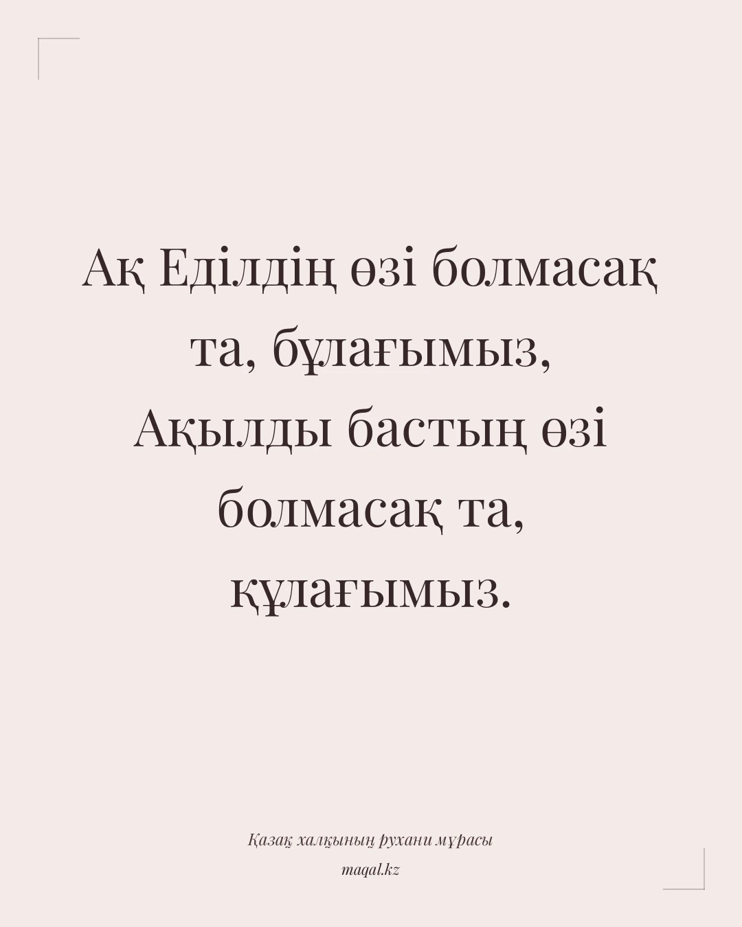 Ақ Еділдің өзі болмасақ та, бұлағымыз, Ақылды бастың өзі болмасақ та, құлағымыз. — қазақша мақал