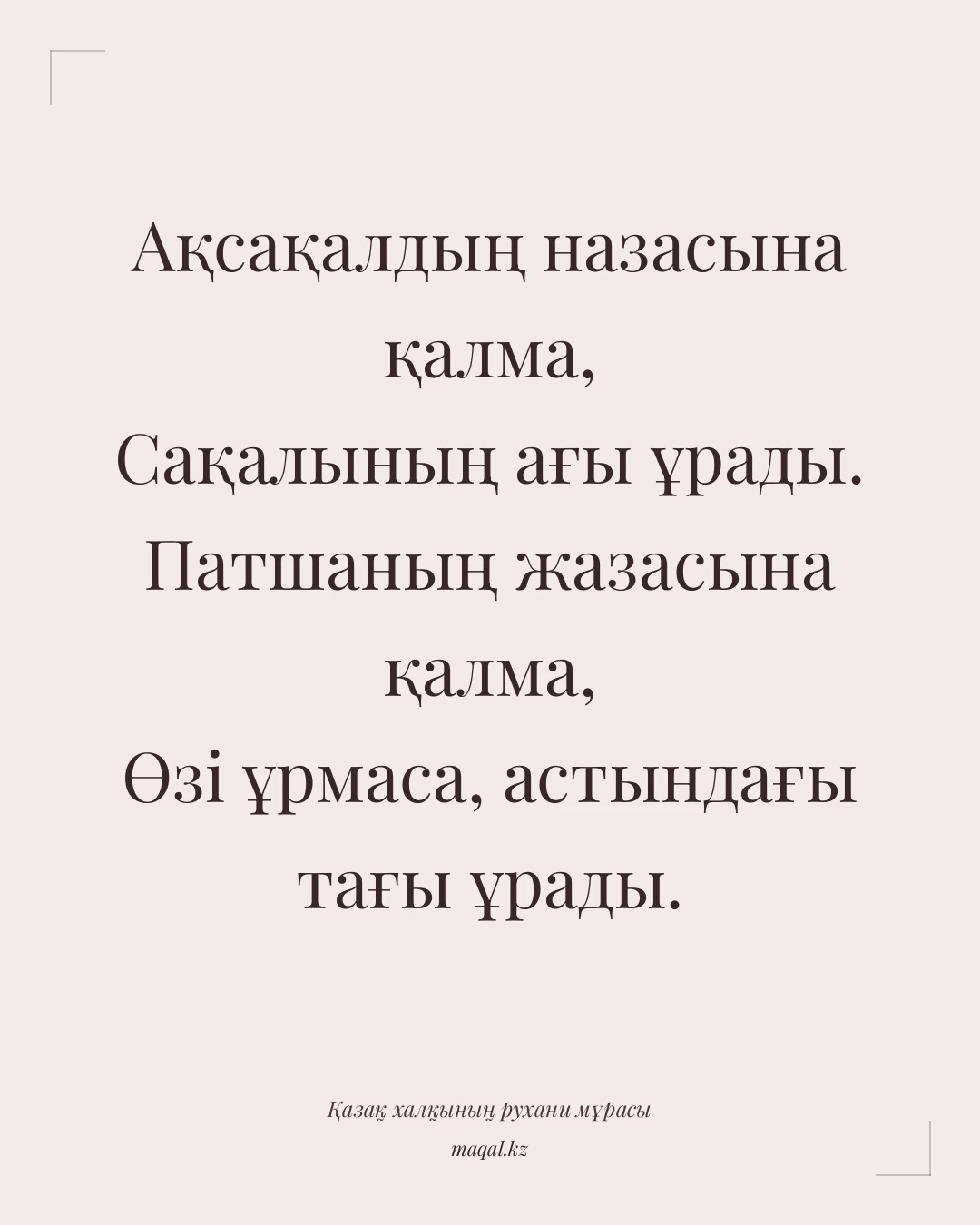 Ақсақалдың назасына қалма, Сақалының ағы ұрады. Патшаның жазасына қалма, Өзі ұрмаса, астындағы тағы ұрады. — қазақша мақал