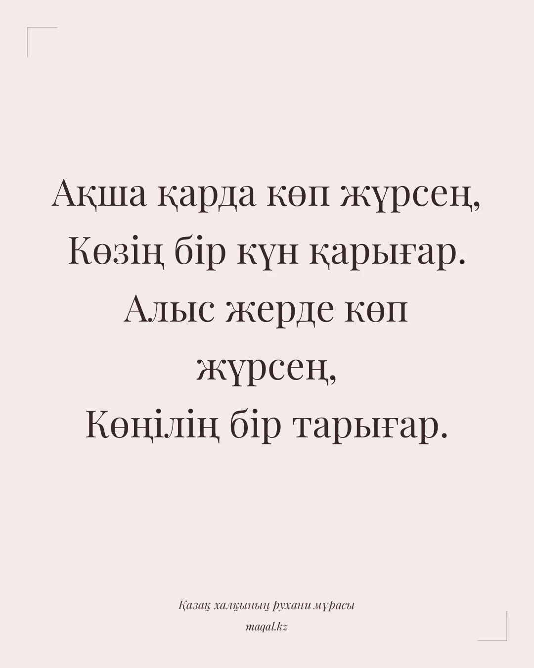 Ақша қарда көп жүрсең, Көзің бір күн қарығар. Алыс жерде көп жүрсең, Көңілің бір тарығар. — қазақша мақал