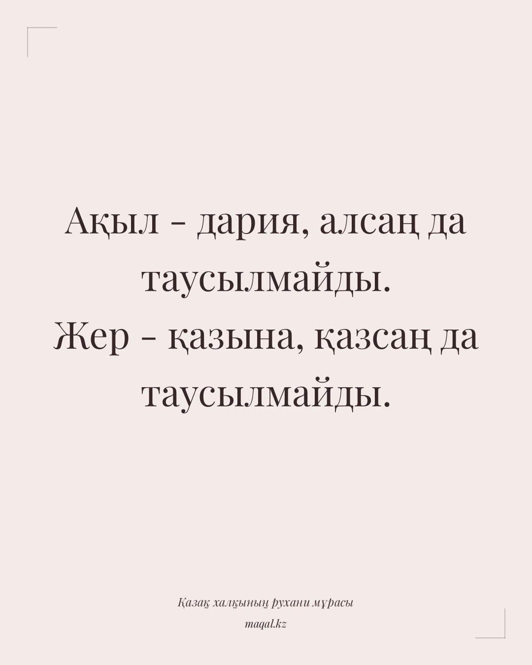 Ақыл - дария, алсаң да таусылмайды. Жер - қазына, қазсаң да таусылмайды. — қазақша мақал
