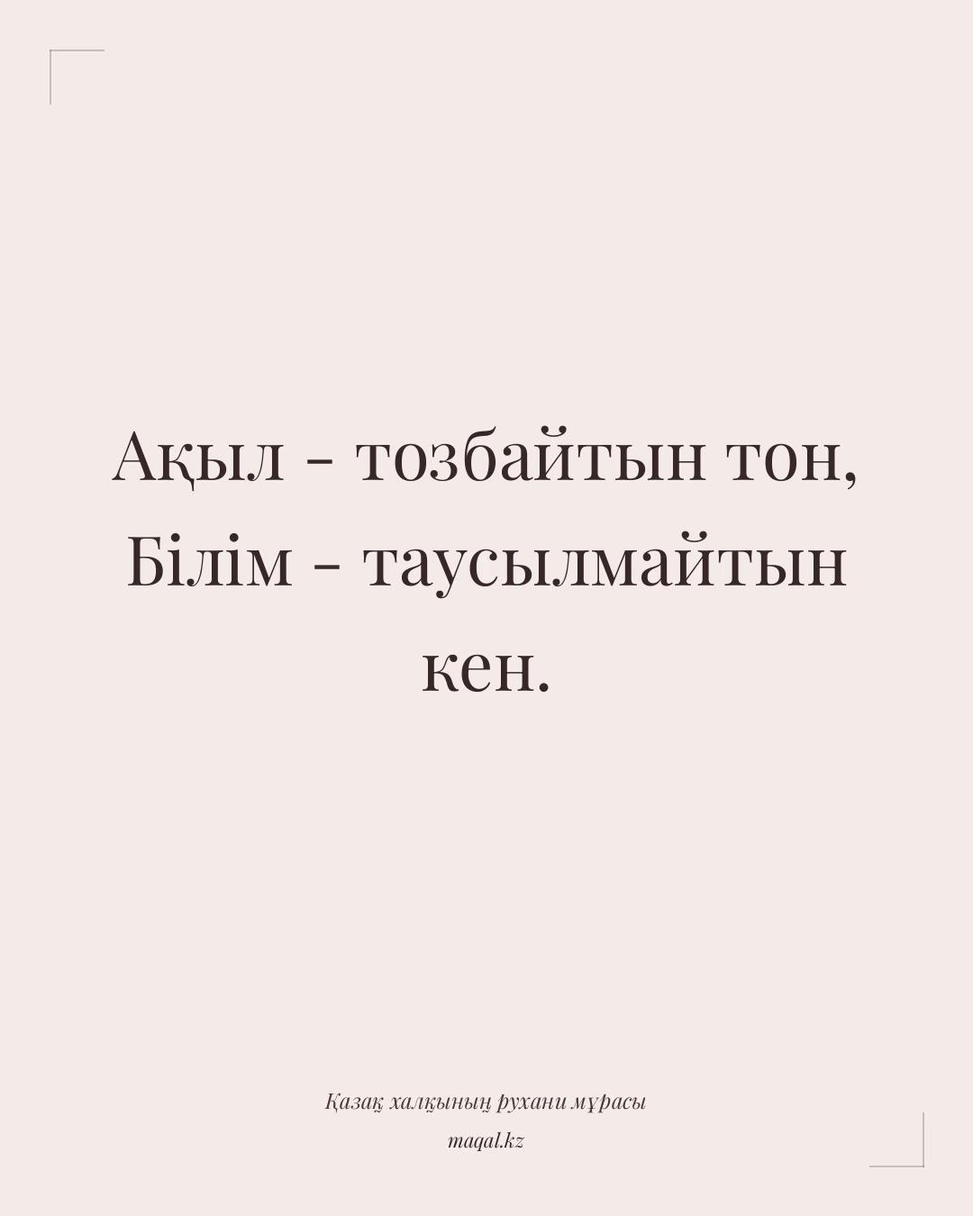 Ақыл - тозбайтын тон, Білім - таусылмайтын кен. — қазақша мақал