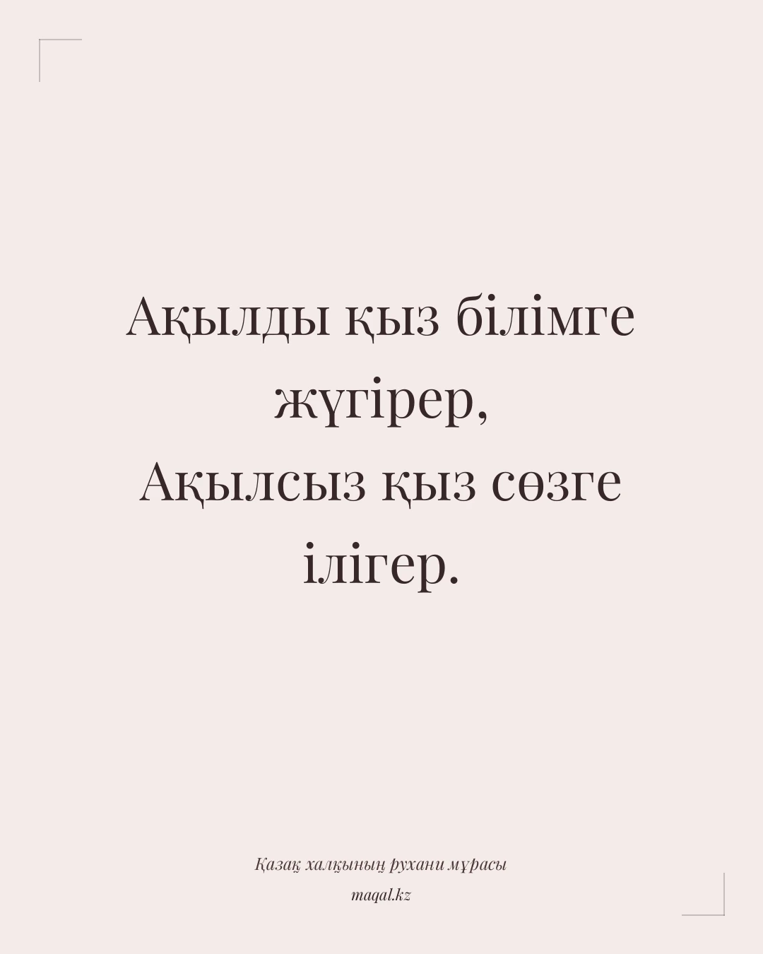 Ақылды қыз білімге жүгірер, Ақылсыз қыз сөзге ілігер. — қазақша мақал