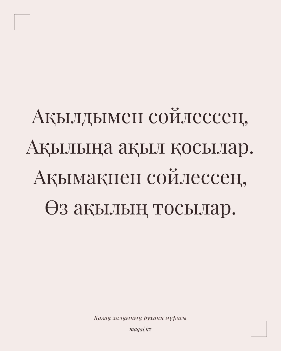Ақылдымен сөйлессең, Ақылыңа ақыл қосылар. Ақымақпен сөйлессең, Өз ақылың тосылар. — қазақша мақал