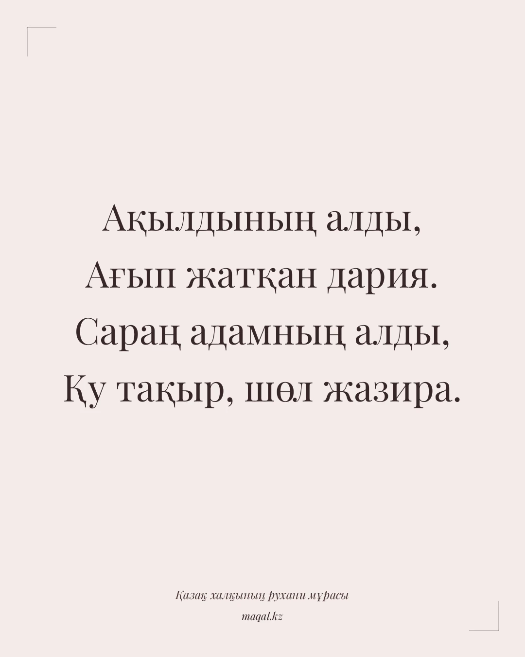 Ақылдының алды, Ағып жатқан дария. Сараң адамның алды, Қу тақыр, шөл жазира. — қазақша мақал