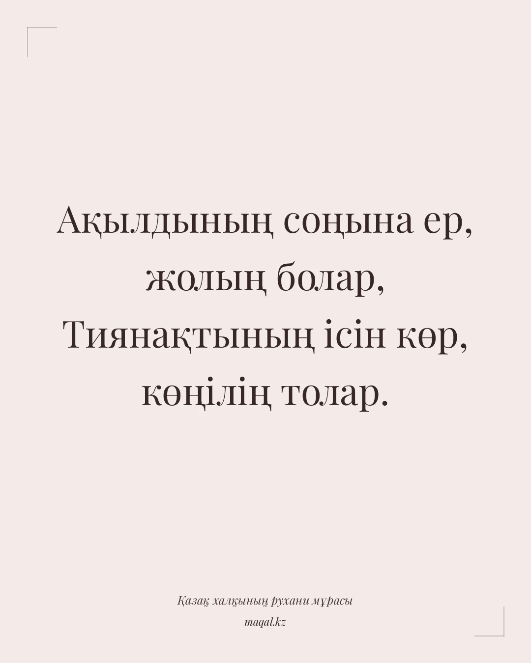 Ақылдының соңына ер, жолың болар, Тиянақтының ісін көр, көңілің толар. — қазақша мақал