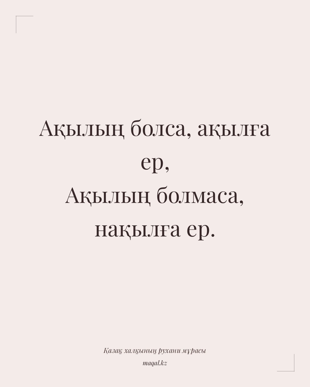 Ақылың болса, ақылға ер, Ақылың болмаса, нақылға ер. — қазақша мақал