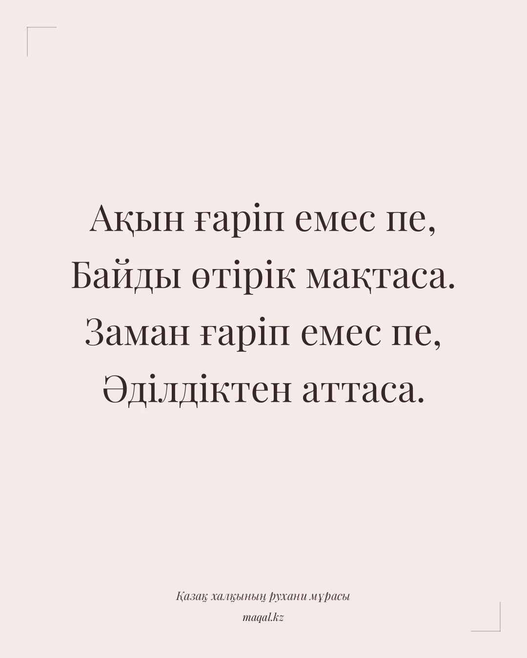 Ақын ғаріп емес пе, Байды өтірік мақтаса. Заман ғаріп емес пе, Әділдіктен аттаса. — қазақша мақал