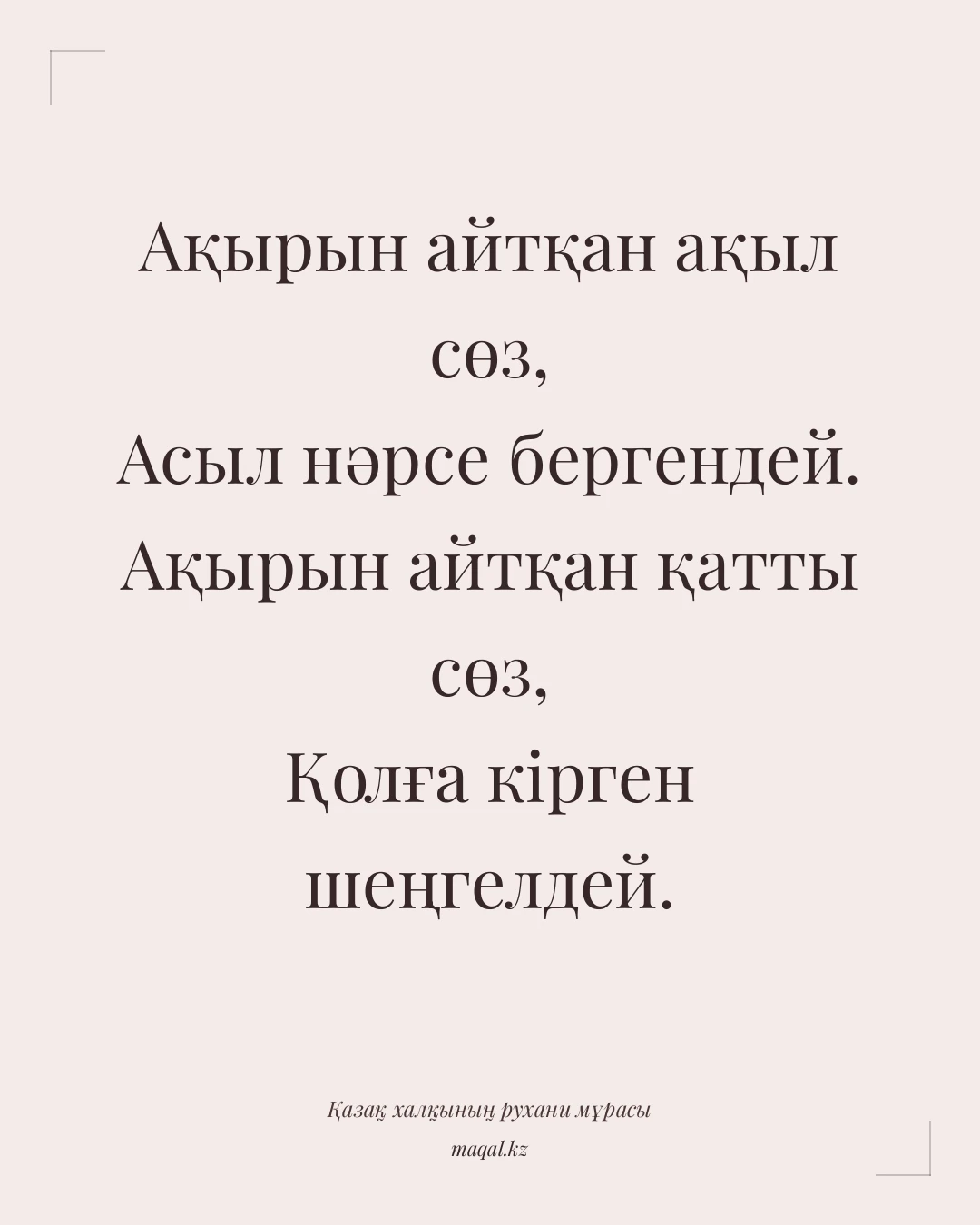 Ақырын айтқан ақыл сөз, Асыл нәрсе бергендей. Ақырын айтқан қатты сөз, Қолға кірген шеңгелдей. — қазақша мақал