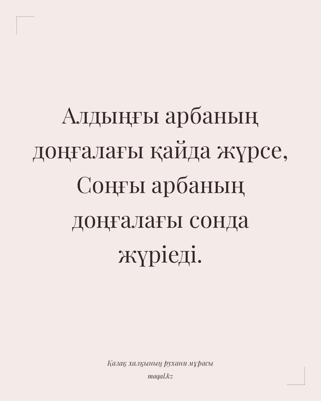 Алдыңғы арбаның доңғалағы қайда жүрсе, Соңғы арбаның доңғалағы сонда жүріеді. — қазақша мақал