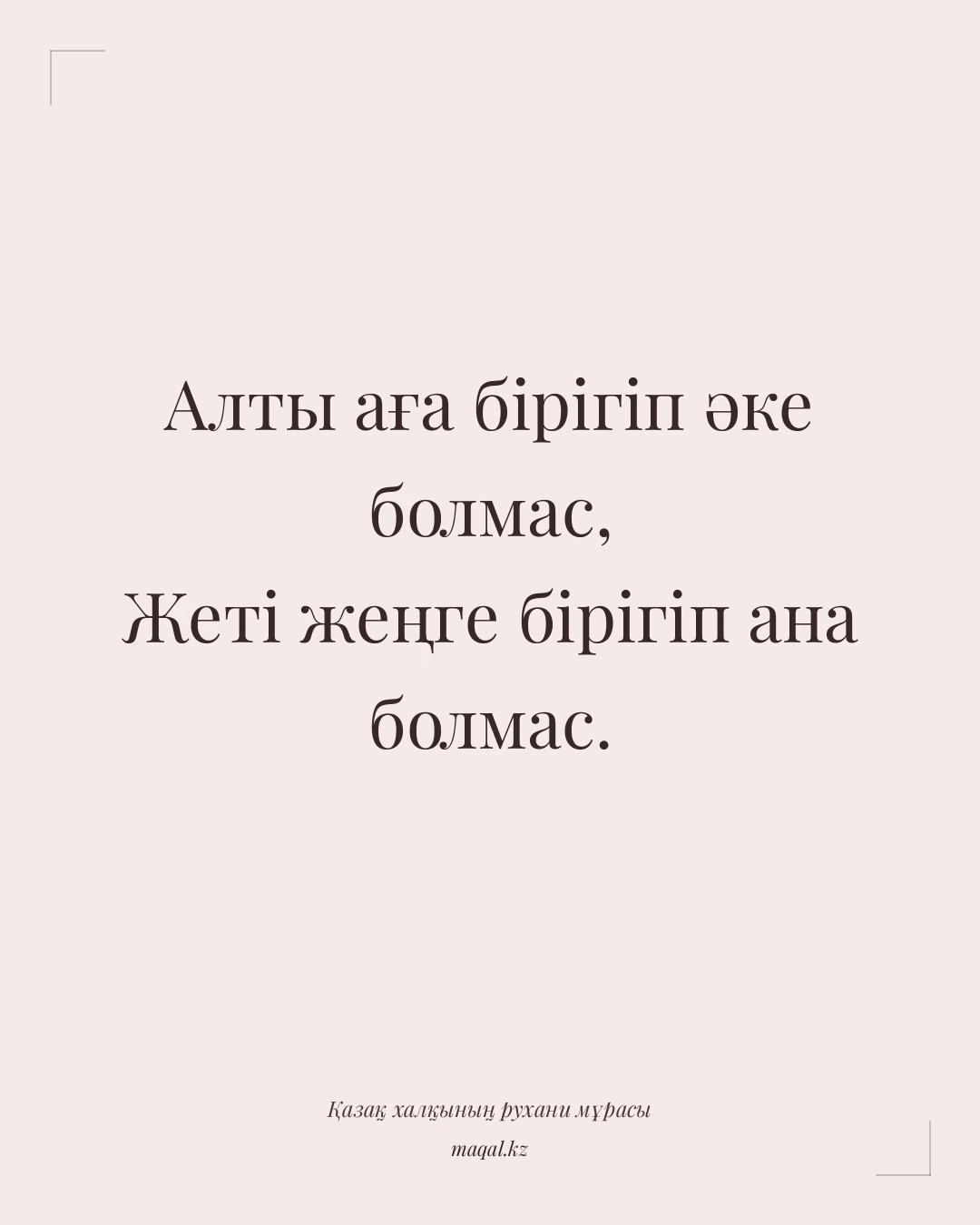 Алты аға бірігіп әке болмас, Жеті жеңге бірігіп ана болмас. — қазақша мақал