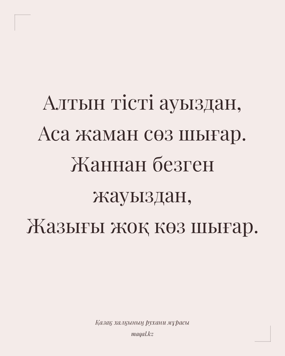 Алтын тісті ауыздан, Аса жаман сөз шығар. Жаннан безген жауыздан, Жазығы жоқ көз шығар. — қазақша мақал