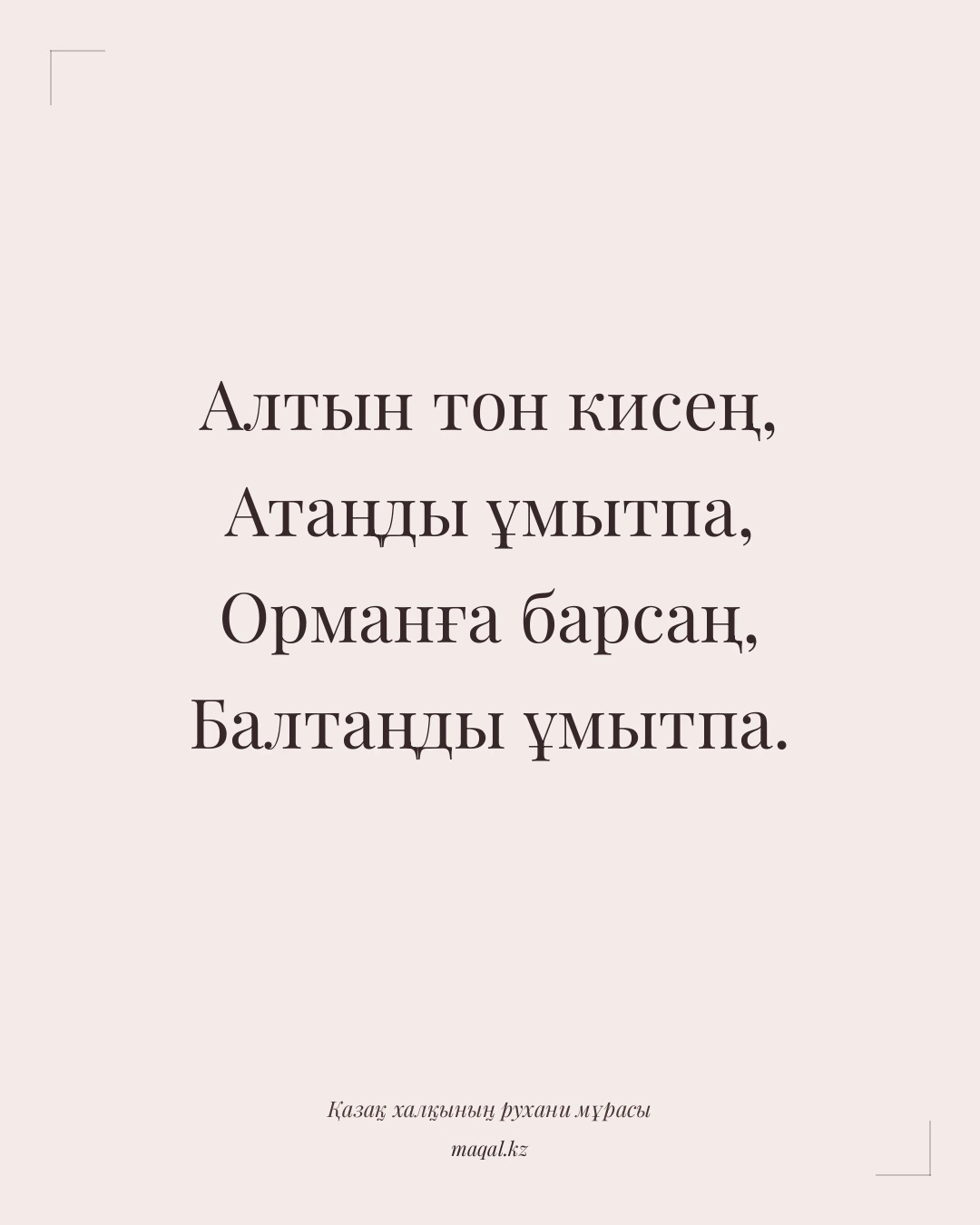 Алтын тон кисең, Атаңды ұмытпа, Орманға барсаң, Балтаңды ұмытпа. — қазақша мақал