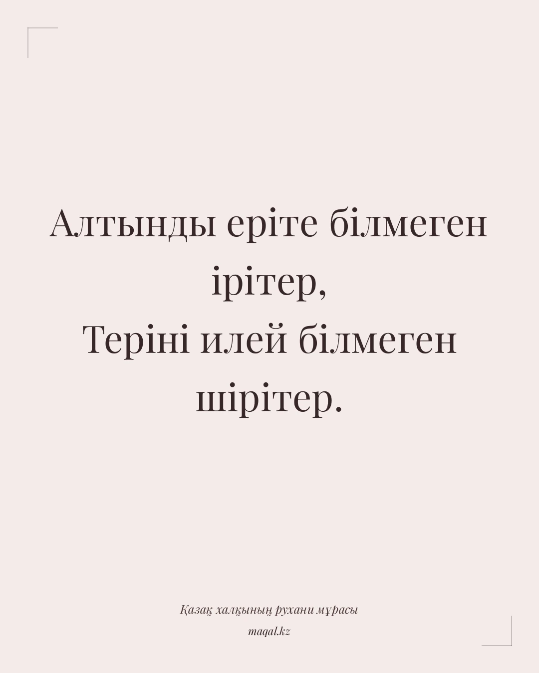 Алтынды еріте білмеген ірітер, Теріні илей білмеген шірітер. — қазақша мақал