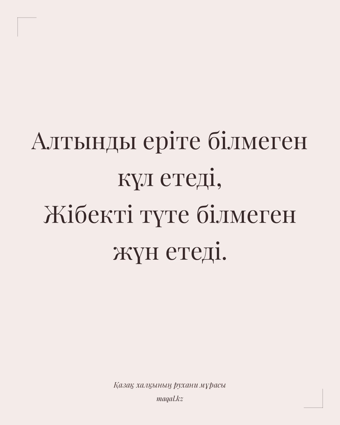 Алтынды еріте білмеген күл етеді, Жібекті түте білмеген жүн етеді. — қазақша мақал