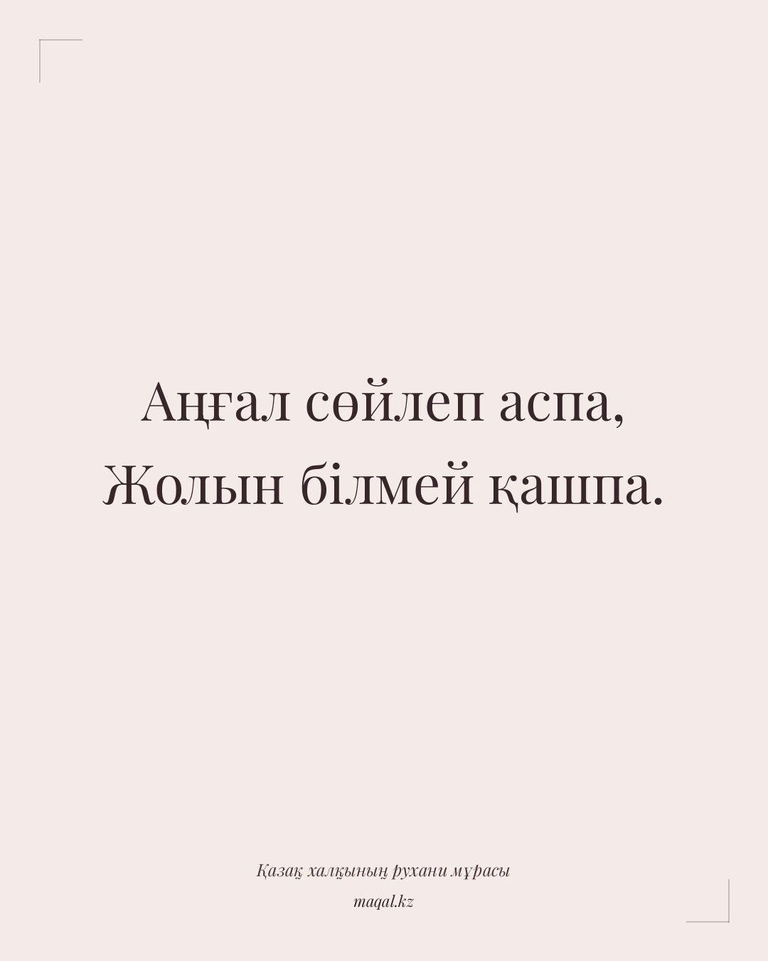 Аңғал сөйлеп аспа, Жолын білмей қашпа. — қазақша мақал