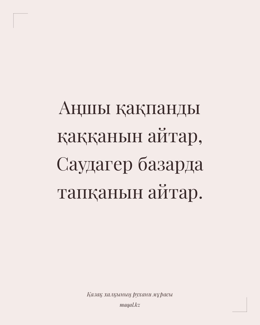 Аңшы қақпанды қаққанын айтар, Саудагер базарда тапқанын айтар. — қазақша мақал