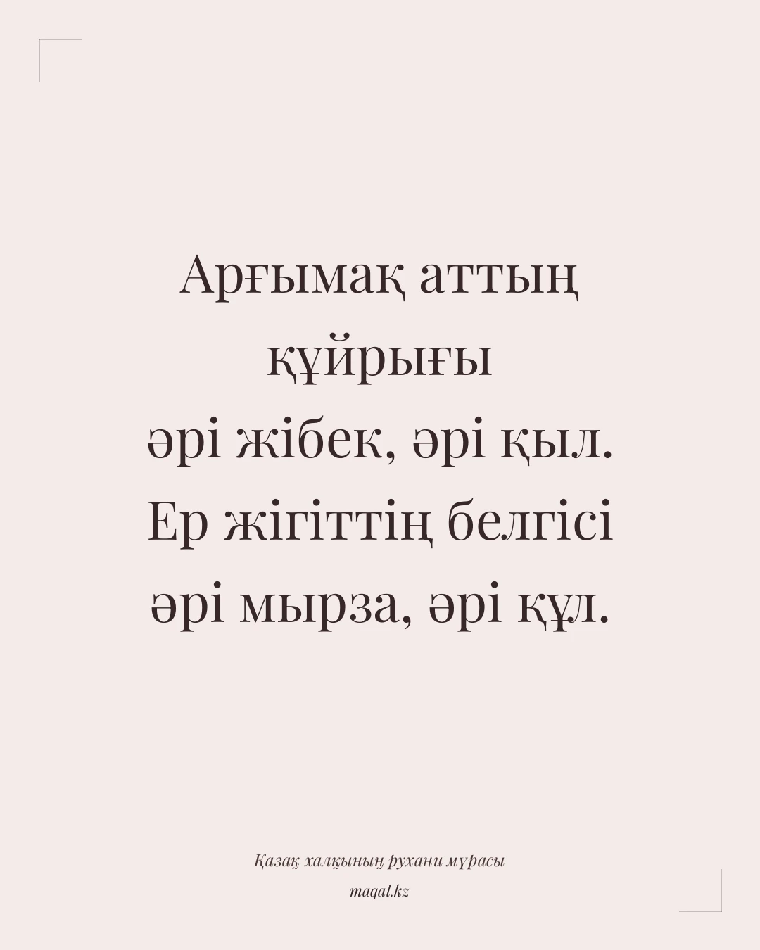 Арғымақ аттың құйрығы әрі жібек, әрі қыл. Ер жігіттің белгісі әрі мырза, әрі құл. — қазақша мақал