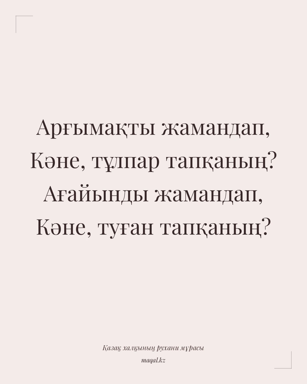 Арғымақты жамандап, Кәне, тұлпар тапқаның? Ағайынды жамандап, Кәне, туған тапқаның? — қазақша мақал