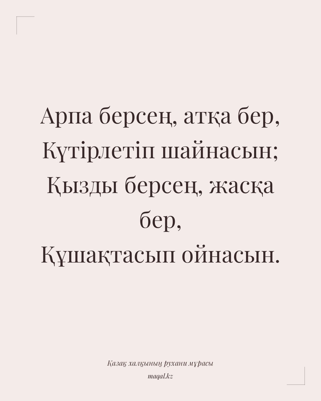 Арпа берсең, атқа бер, Күтірлетіп шайнасын; Қызды берсең, жасқа бер, Құшақтасып ойнасын. — қазақша мақал