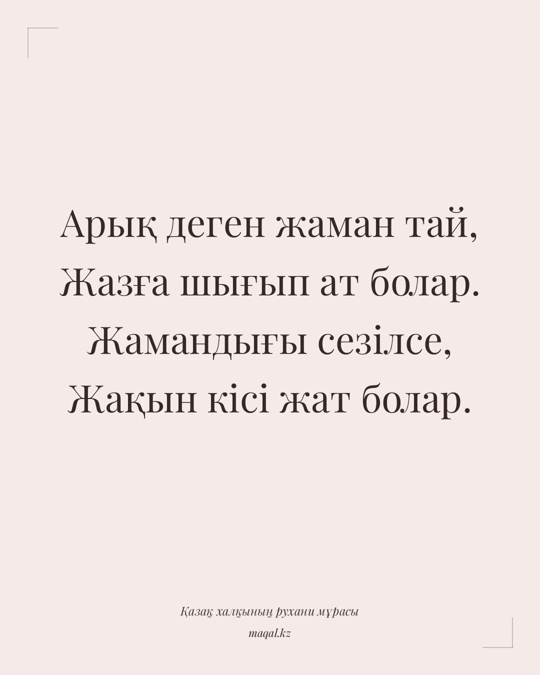 Арық деген жаман тай, Жазға шығып ат болар. Жамандығы сезілсе, Жақын кісі жат болар. — қазақша мақал