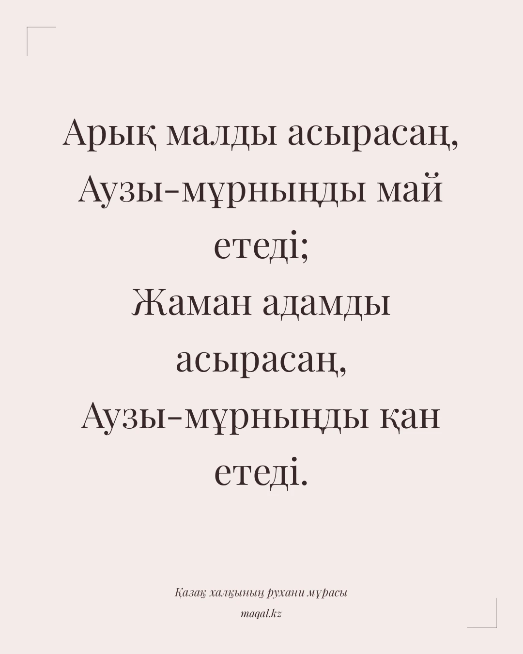 Арық малды асырасаң, Аузы-мұрныңды май етеді; Жаман адамды асырасаң, Аузы-мұрныңды қан етеді. — қазақша мақал