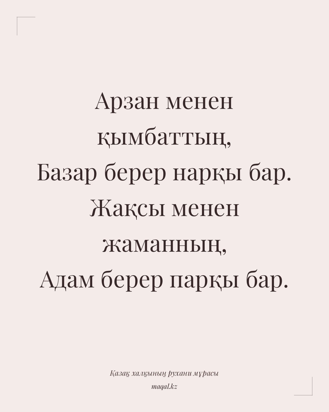 Арзан менен қымбаттың, Базар берер нарқы бар. Жақсы менен жаманның, Адам берер парқы бар. — қазақша мақал