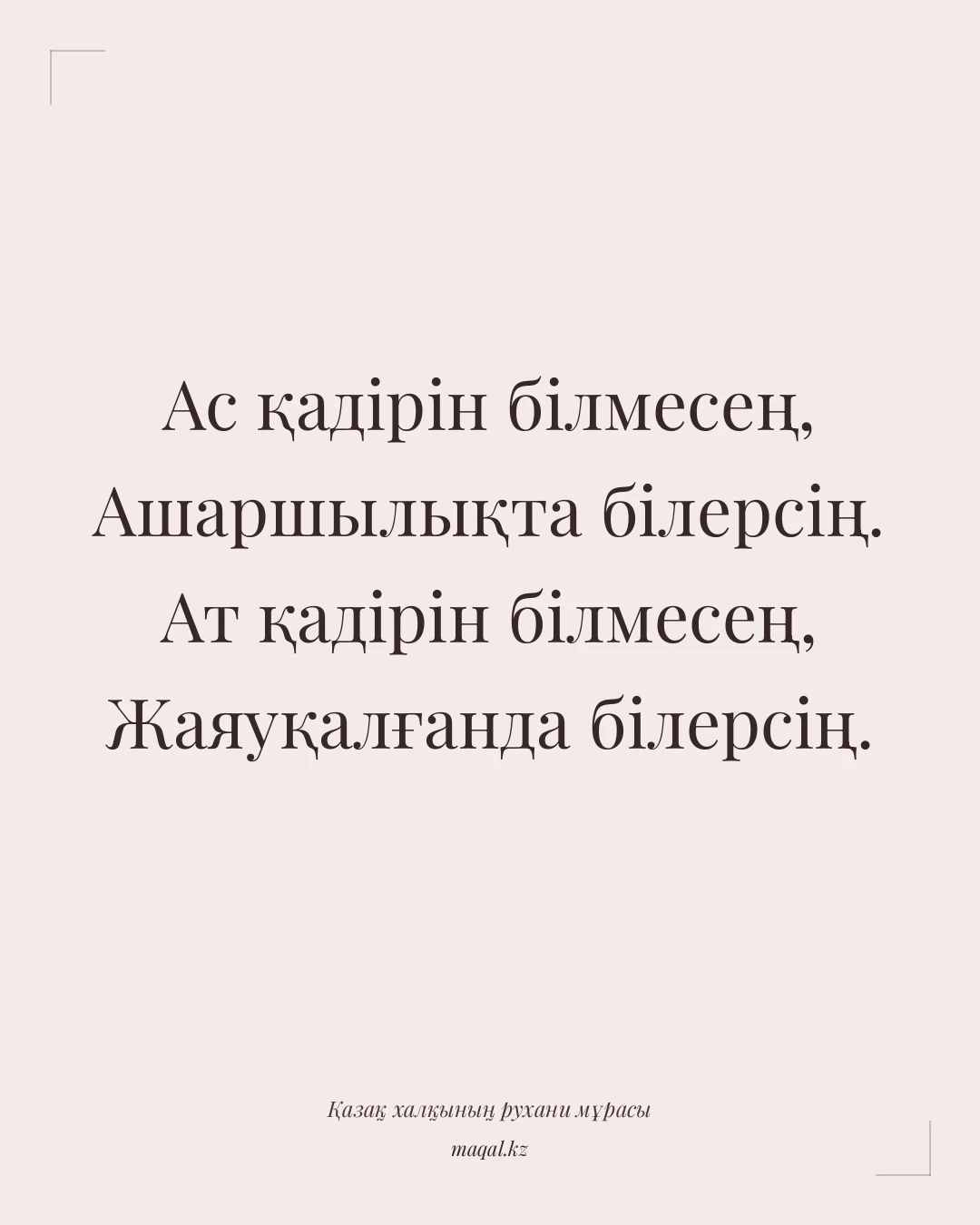 Ас қадірін білмесең, Ашаршылықта білерсің. Ат қадірін білмесең, Жаяуқалғанда білерсің. — қазақша мақал