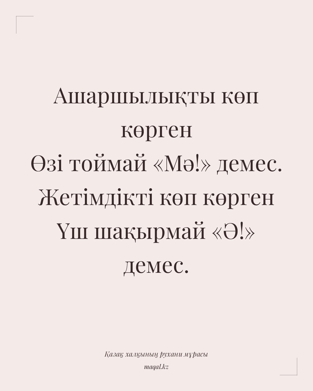 Ашаршылықты көп көрген Өзі тоймай «Мә!» демес. Жетімдікті көп көрген Үш шақырмай «Ә!» демес. — қазақша мақал