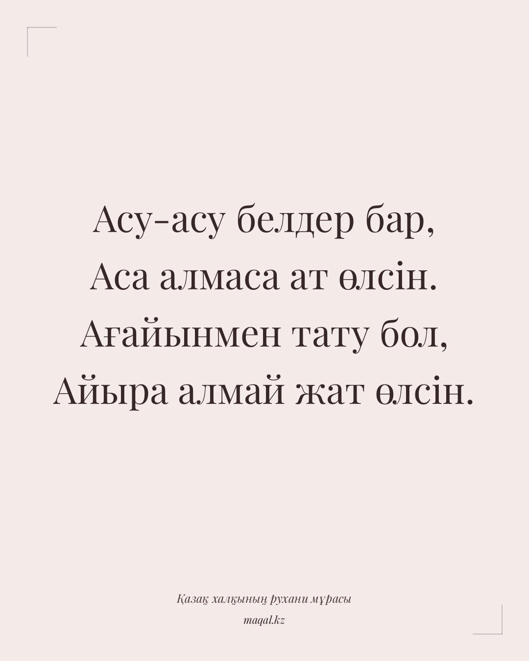Асу-асу белдер бар, Аса алмаса ат өлсін. Ағайынмен тату бол, Айыра алмай жат өлсін. — қазақша мақал