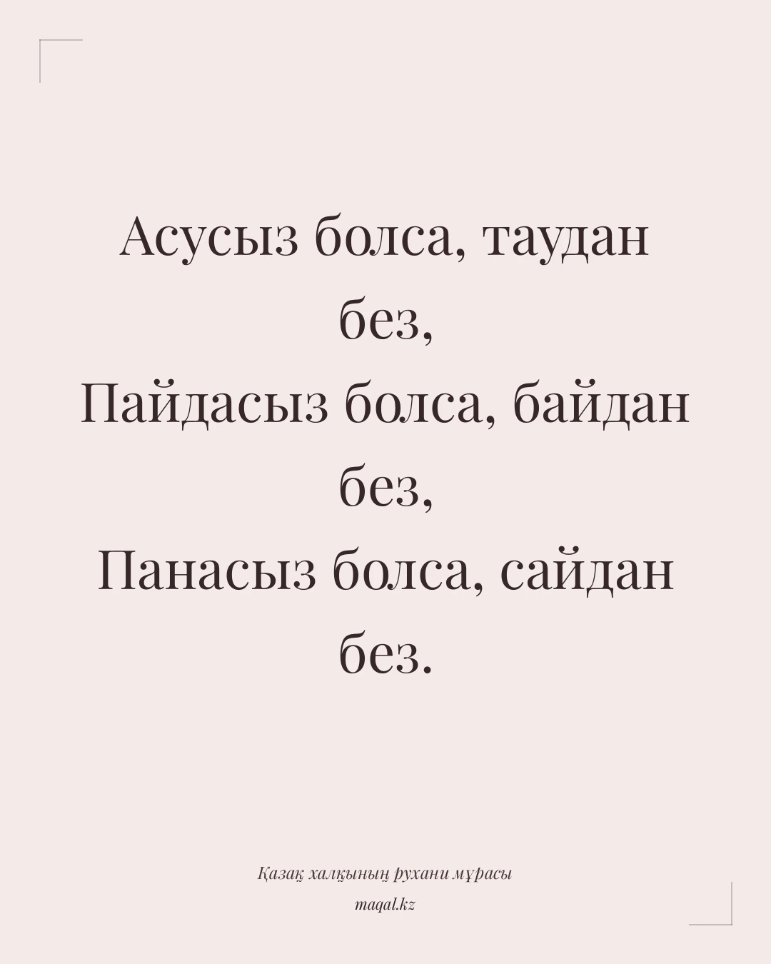 Асусыз болса, таудан без, Пайдасыз болса, байдан без, Панасыз болса, сайдан без. — қазақша мақал