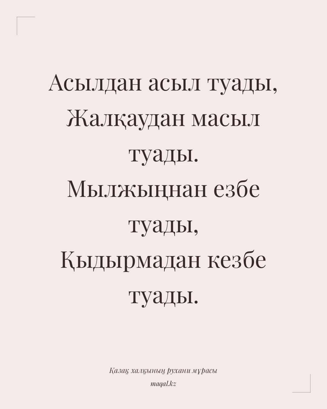 Асылдан асыл туады, Жалқаудан масыл туады. Мылжыңнан езбе туады, Қыдырмадан кезбе туады. — қазақша мақал