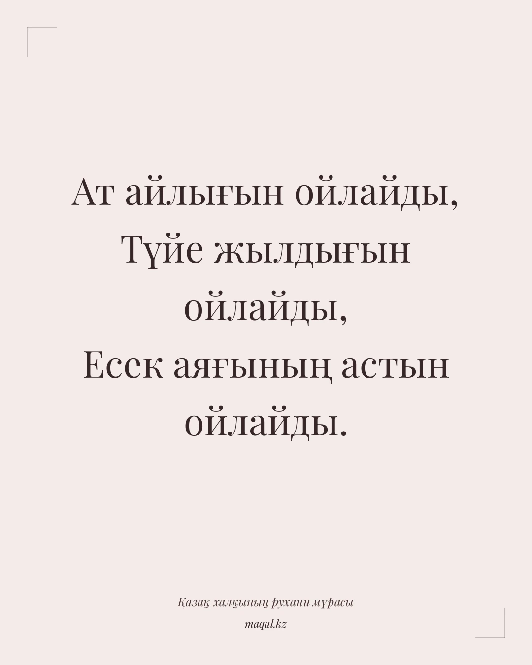Ат айлығын ойлайды, Түйе жылдығын ойлайды, Есек аяғының астын ойлайды. — қазақша мақал