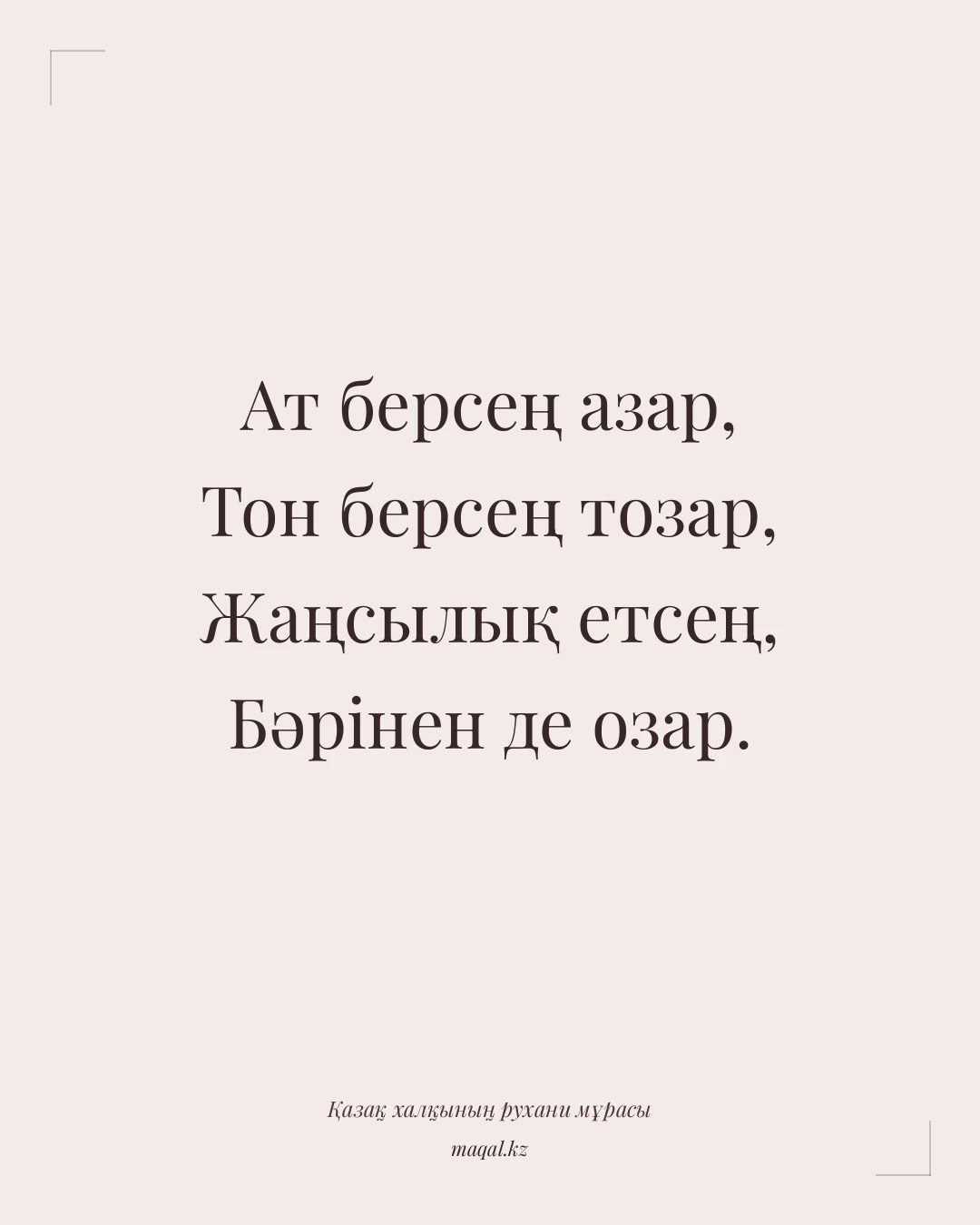 Ат берсең азар, Тон берсең тозар, Жаңсылық етсең, Бәрінен де озар. — қазақша мақал