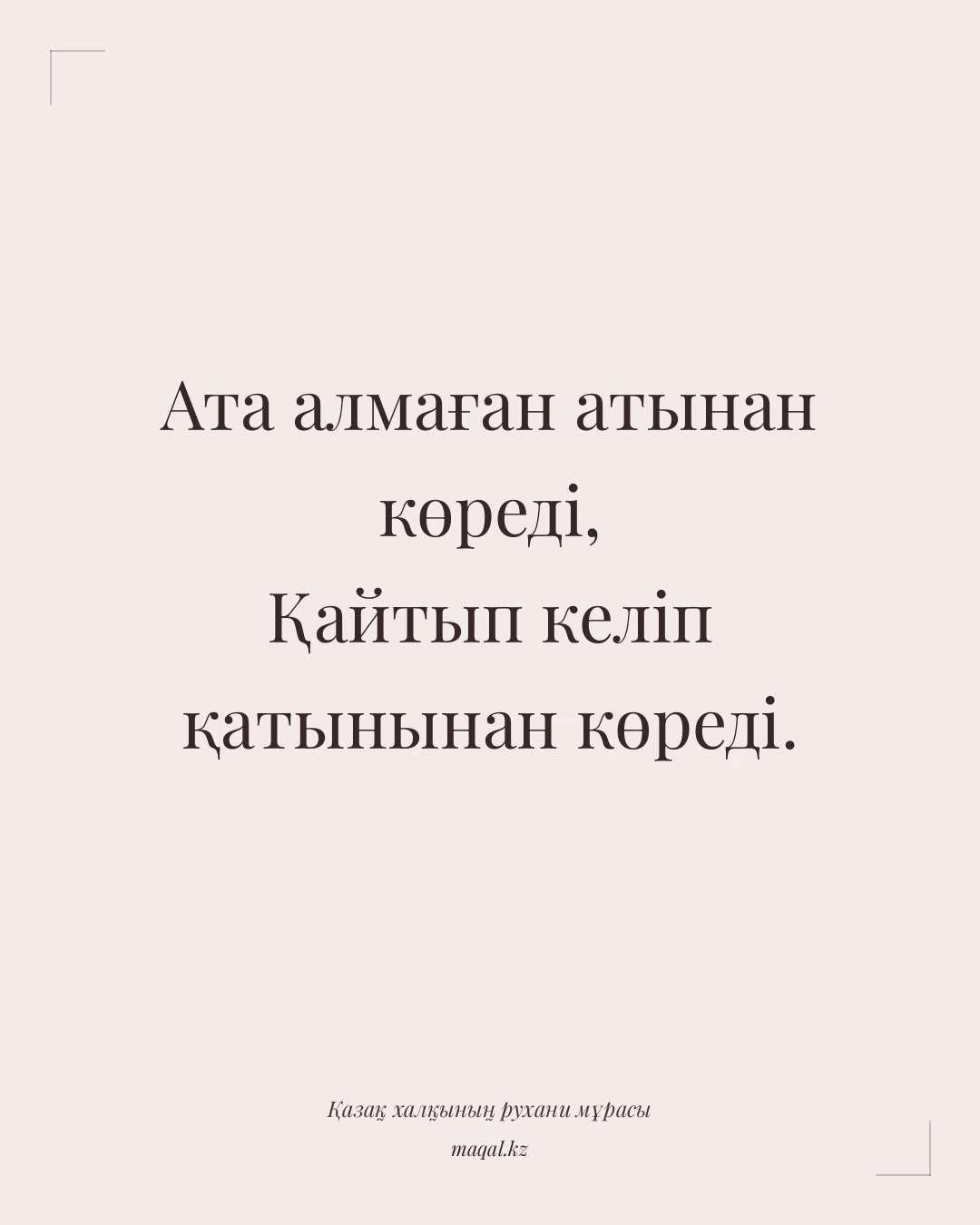 Ата алмаған атынан көреді, Қайтып келіп қатынынан көреді. — қазақша мақал