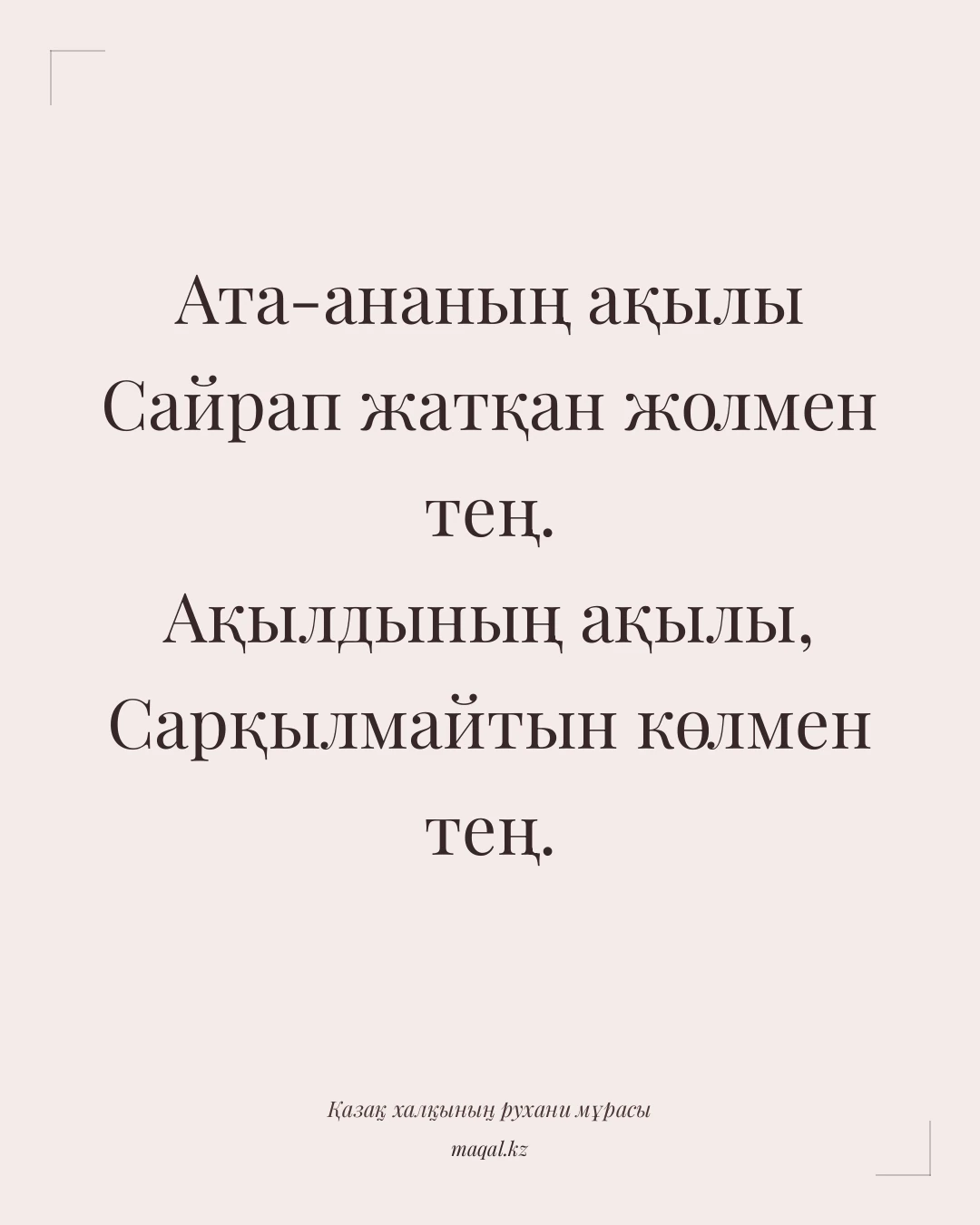 Ата-ананың ақылы Сайрап жатқан жолмен тең. Ақылдының ақылы, Сарқылмайтын көлмен тең. — қазақша мақал