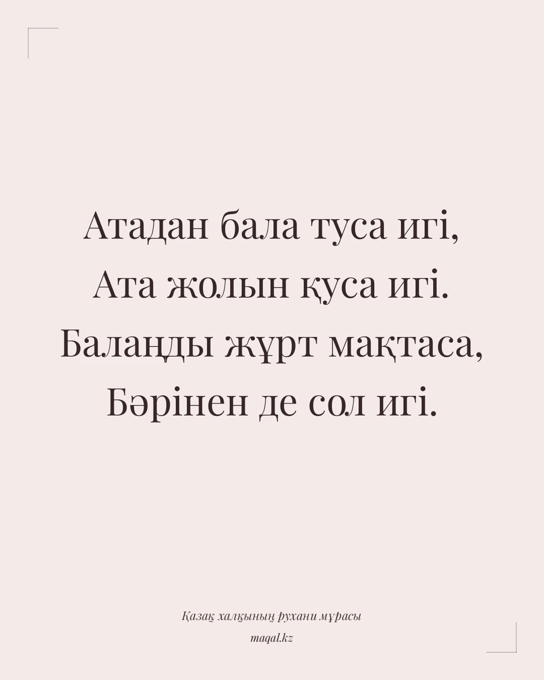 Атадан бала туса игі, Ата жолын қуса игі. Балаңды жұрт мақтаса, Бәрінен де сол игі. — қазақша мақал