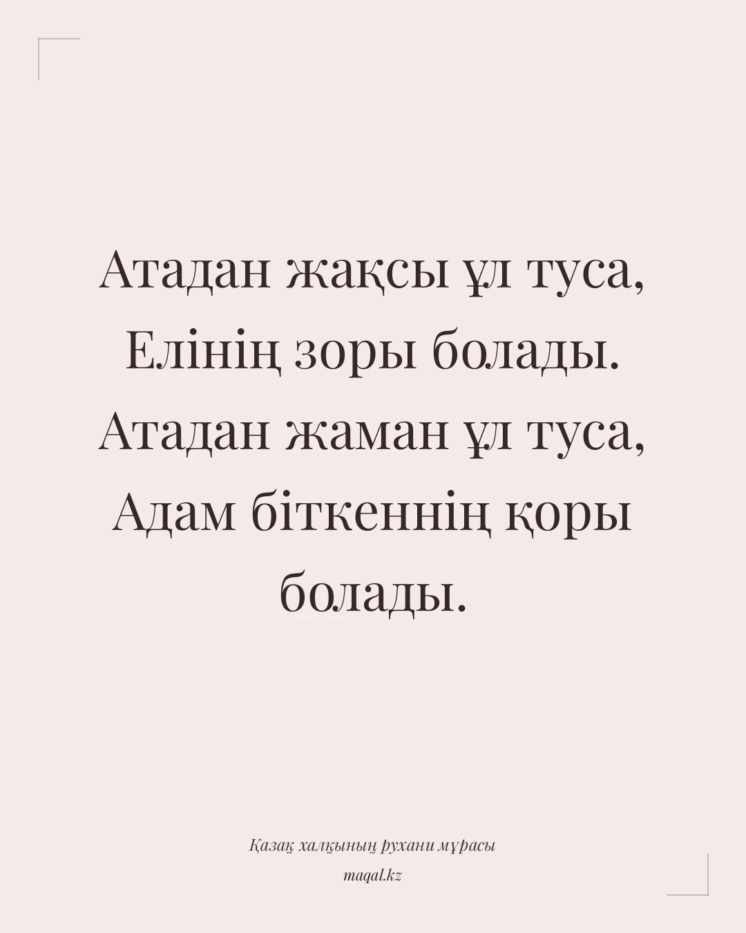 Атадан жақсы ұл туса, Елінің зоры болады. Атадан жаман ұл туса, Адам біткеннің қоры болады. — қазақша мақал