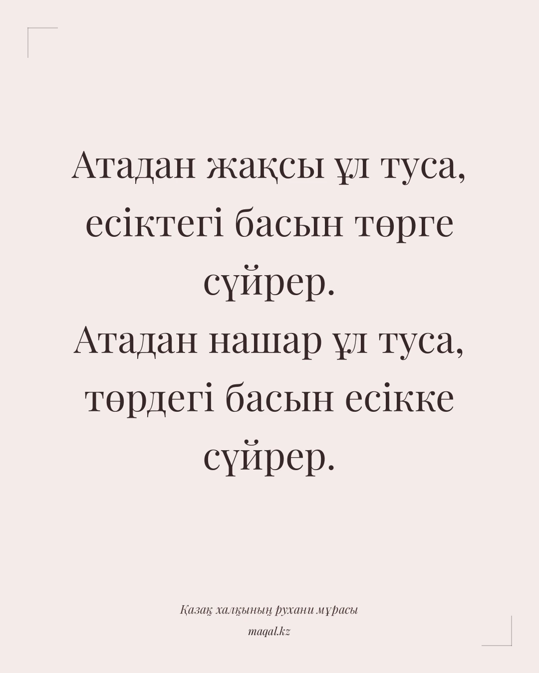 Атадан жақсы ұл туса, есіктегі басын төрге сүйрер. Атадан нашар ұл туса, төрдегі басын есікке сүйрер. — қазақша мақал