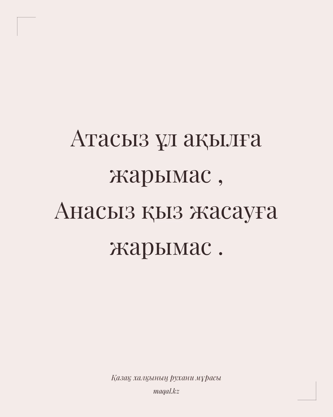 Атасыз ұл ақылға жарымас , Анасыз қыз жасауға жарымас . — қазақша мақал