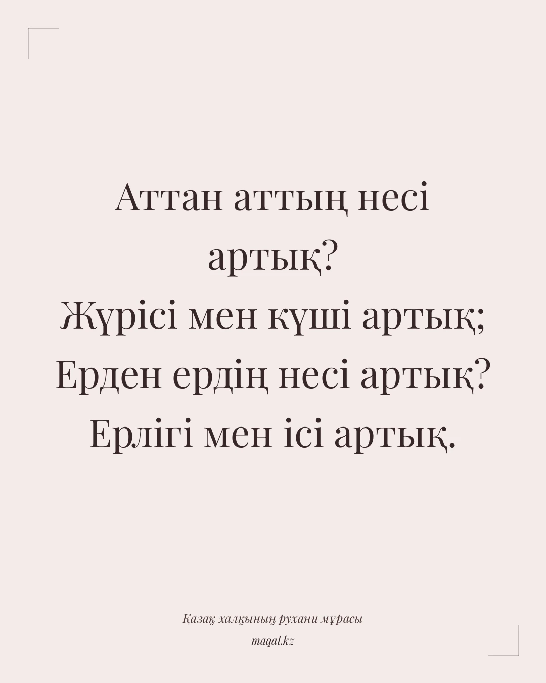Аттан аттың несі артық? Жүрісі мен күші артық; Ерден ердің несі артық? Ерлігі мен ісі артық. — қазақша мақал