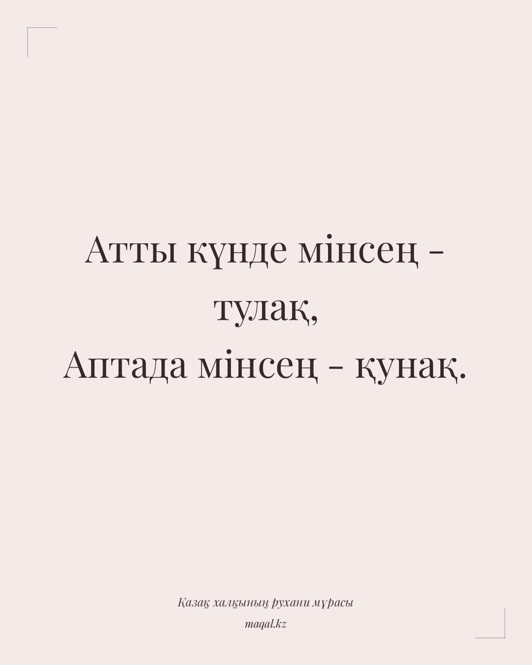 Атты күнде мінсең - тулақ, Аптада мінсең - қунақ. — қазақша мақал