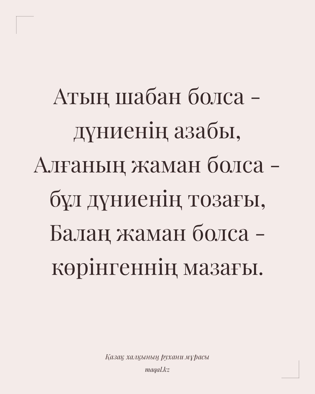 Атың шабан болса - дүниенің азабы, Алғаның жаман болса - бұл дүниенің тозағы, Балаң жаман болса - көрінгеннің мазағы. — қазақша мақал