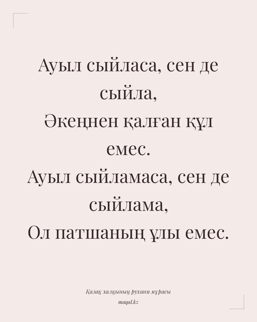 Ауыл сыйласа, сен де сыйла, Әкеңнен қалған құл емес. Ауыл сыйламаса, сен де сыйлама, Ол патшаның ұлы емес. — қазақша мақал